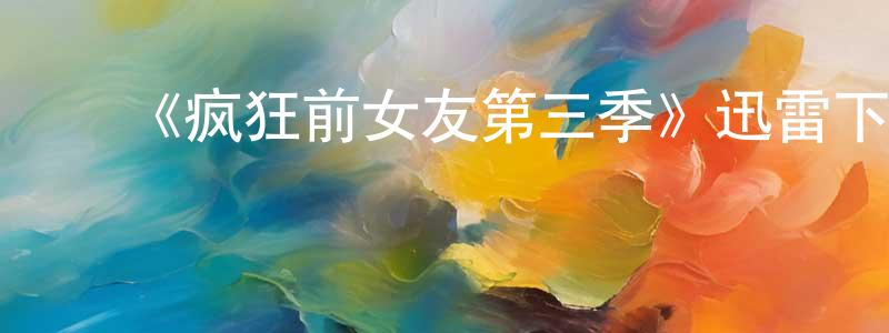 蔡金顺发布《疯狂前女友第三季》迅雷下载/在线观看-都市情感-美剧天堂